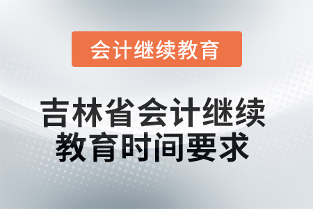 吉林省2025年會(huì)計(jì)繼續(xù)教育時(shí)間要求 吉林省2025年會(huì)計(jì)繼續(xù)教育時(shí)間要求