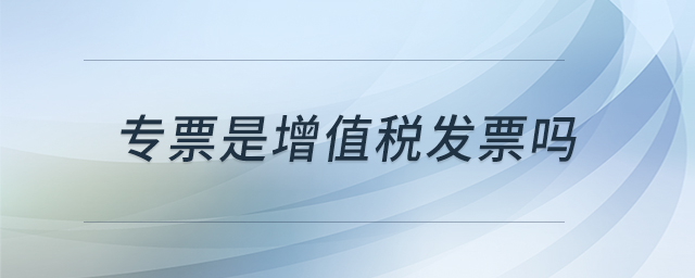 專(zhuān)票是增值稅發(fā)票嗎 專(zhuān)票是增值稅發(fā)票嗎