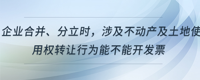 企業(yè)合并、分立時，涉及不動產(chǎn)及土地使用權(quán)轉(zhuǎn)讓行為能不能開發(fā)票