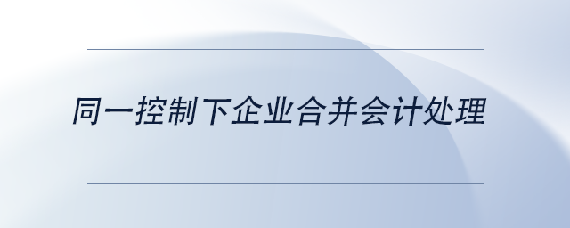 中級會計同一控制下企業(yè)合并會計處理