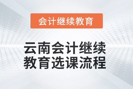 2025年云南會(huì)計(jì)繼續(xù)教育選課流程 2025年云南會(huì)計(jì)繼續(xù)教育選課流程