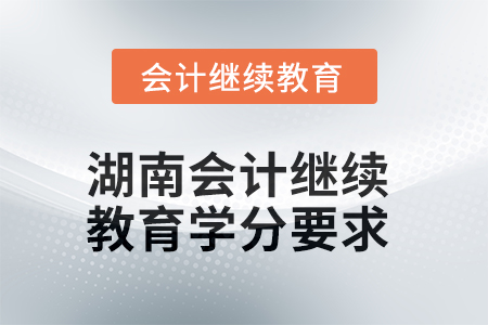 2025年度湖南會計繼續(xù)教育學分要求 2025年度湖南會計繼續(xù)教育學分要求