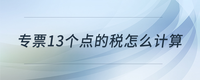 專票13個(gè)點(diǎn)的稅怎么計(jì)算 專票13個(gè)點(diǎn)的稅怎么計(jì)算