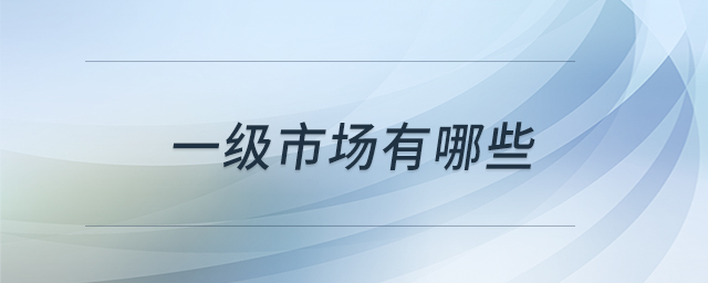 一級(jí)市場(chǎng)有哪些 一級(jí)市場(chǎng)有哪些