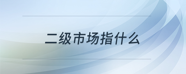 二級市場指什么 二級市場指什么