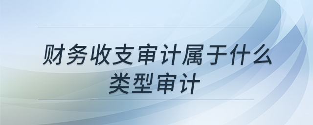 財(cái)務(wù)收支審計(jì)屬于什么類(lèi)型審計(jì) 財(cái)務(wù)收支審計(jì)屬于什么類(lèi)型審計(jì)