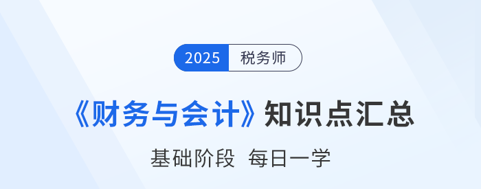 25年稅務(wù)師《財務(wù)與會計》基礎(chǔ)知識點(diǎn)匯總，速來打卡跟學(xué)！