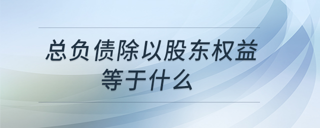 總負債除以股東權(quán)益等于什么 總負債除以股東權(quán)益等于什么