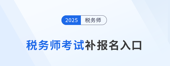錯(cuò)過首次報(bào)名不要慌！25年稅務(wù)師補(bǔ)報(bào)名入口8月11日10:00開啟