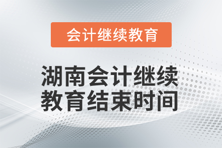 2025年湖南會計繼續(xù)教育結束時間 2025年湖南會計繼續(xù)教育結束時間