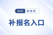 錯(cuò)過首次報(bào)名不要慌！25年稅務(wù)師補(bǔ)報(bào)名入口8月11日10:00開啟