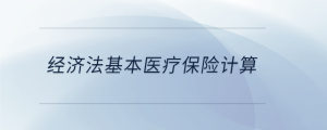 經(jīng)濟法基本醫(yī)療保險計算