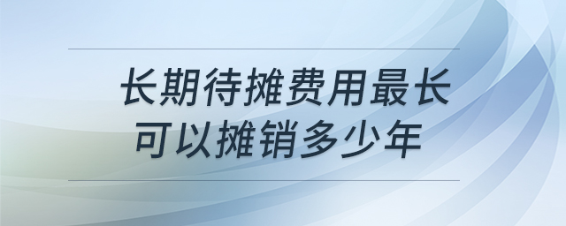 長期待攤費(fèi)用最長可以攤銷多少年 長期待攤費(fèi)用最長可以攤銷多少年