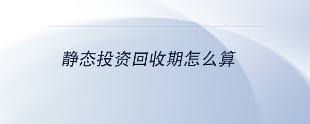 中級(jí)會(huì)計(jì)靜態(tài)投資回收期怎么算 中級(jí)會(huì)計(jì)靜態(tài)投資回收期怎么算