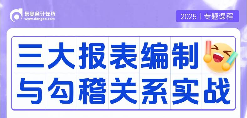 實(shí)操專題課：「三大報(bào)表編制與勾稽關(guān)系」！重要且實(shí)用的課程等你來學(xué)