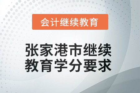 2025年張家港市會(huì)計(jì)人員繼續(xù)教育學(xué)分要求 2025年張家港市會(huì)計(jì)人員繼續(xù)教育學(xué)分要求