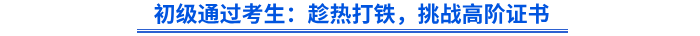 初級通過考生：趁熱打鐵，挑戰(zhàn)高階證書