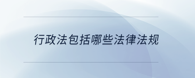行政法包括哪些法律法規(guī) 行政法包括哪些法律法規(guī)