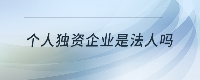 個(gè)人獨(dú)資企業(yè)是法人嗎 個(gè)人獨(dú)資企業(yè)是法人嗎