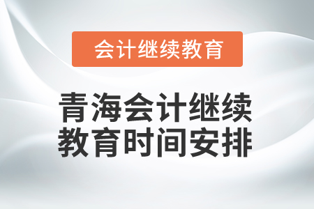2025年青海會(huì)計(jì)人員繼續(xù)教育時(shí)間安排 2025年青海會(huì)計(jì)人員繼續(xù)教育時(shí)間安排