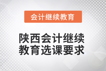 2025年陜西會計繼續(xù)教育選課要求 2025年陜西會計繼續(xù)教育選課要求