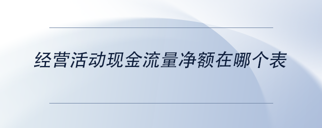 中級會計經營活動現(xiàn)金流量凈額在哪個表 中級會計經營活動現(xiàn)金流量凈額在哪個表