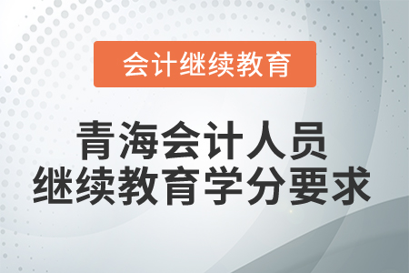 2025年青海會(huì)計(jì)人員繼續(xù)教育學(xué)分要求 2025年青海會(huì)計(jì)人員繼續(xù)教育學(xué)分要求