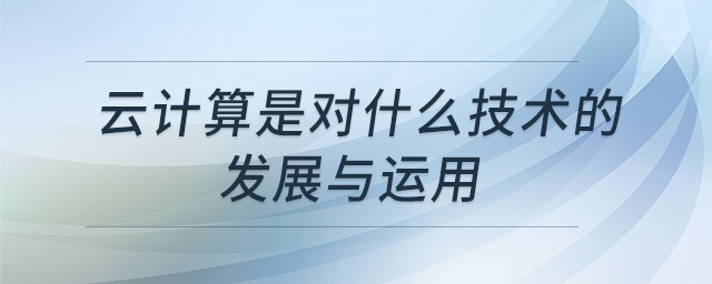云計(jì)算是對什么技術(shù)的發(fā)展與運(yùn)用 云計(jì)算是對什么技術(shù)的發(fā)展與運(yùn)用