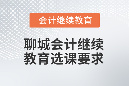 2025年山東聊城會(huì)計(jì)繼續(xù)教育選課要求 2025年山東聊城會(huì)計(jì)繼續(xù)教育選課要求