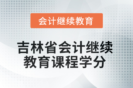 2025年度吉林省會計繼續(xù)教育課程學分 2025年度吉林省會計繼續(xù)教育課程學分