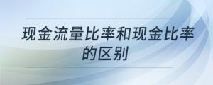 現(xiàn)金流量比率和現(xiàn)金比率的區(qū)別