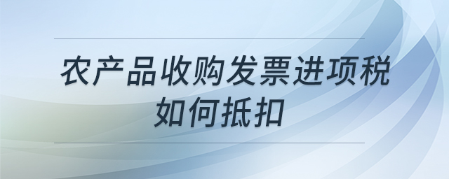 農(nóng)產(chǎn)品收購發(fā)票進(jìn)項稅如何抵扣