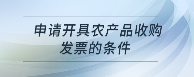 申請(qǐng)開具農(nóng)產(chǎn)品收購發(fā)票的條件 申請(qǐng)開具農(nóng)產(chǎn)品收購發(fā)票的條件