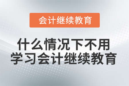 什么情況下不用學(xué)習(xí)會(huì)計(jì)繼續(xù)教育？