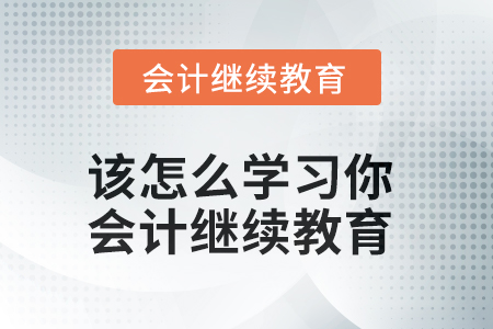 該怎么學(xué)習(xí)你？會計(jì)繼續(xù)教育