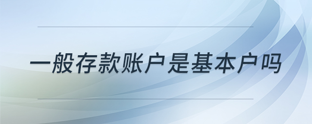 一般存款賬戶是基本戶嗎 一般存款賬戶是基本戶嗎