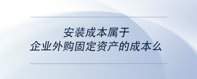 中級會計安裝成本屬于企業(yè)外購固定資產(chǎn)的成本么 中級會計安裝成本屬于企業(yè)外購固定資產(chǎn)的成本么