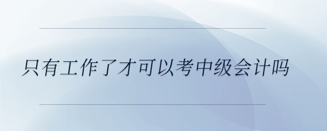 只有工作了才可以考中級會計嗎 只有工作了才可以考中級會計嗎