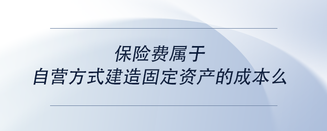 中級(jí)會(huì)計(jì)保險(xiǎn)費(fèi)屬于自營(yíng)方式建造固定資產(chǎn)的成本么 中級(jí)會(huì)計(jì)保險(xiǎn)費(fèi)屬于自營(yíng)方式建造固定資產(chǎn)的成本么