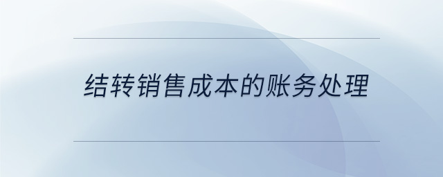 結(jié)轉(zhuǎn)銷售成本的賬務(wù)處理 結(jié)轉(zhuǎn)銷售成本的賬務(wù)處理