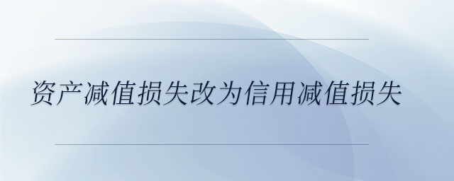 資產(chǎn)減值損失改為信用減值損失 資產(chǎn)減值損失改為信用減值損失