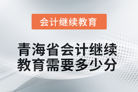 2025年青海省會計繼續(xù)教育需要多少分？