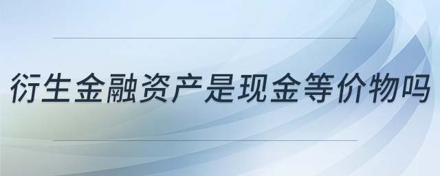 衍生金融資產(chǎn)是現(xiàn)金等價(jià)物嗎 衍生金融資產(chǎn)是現(xiàn)金等價(jià)物嗎