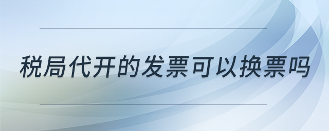 稅局代開的發(fā)票可以換票嗎 稅局代開的發(fā)票可以換票嗎