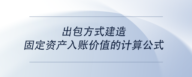中級(jí)會(huì)計(jì)出包方式建造固定資產(chǎn)入賬價(jià)值的計(jì)算公式 中級(jí)會(huì)計(jì)出包方式建造固定資產(chǎn)入賬價(jià)值的計(jì)算公式