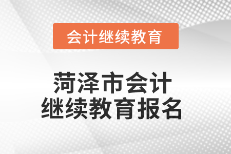 2025年菏澤市會(huì)計(jì)人員繼續(xù)教育報(bào)名要求 2025年菏澤市會(huì)計(jì)人員繼續(xù)教育報(bào)名要求
