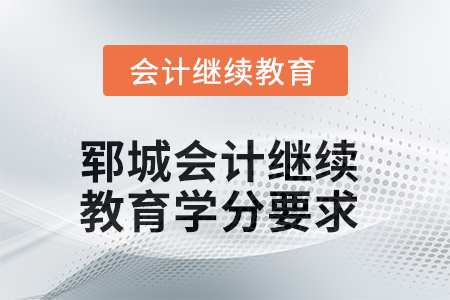 2025年鄆城會計繼續(xù)教育學分要求 2025年鄆城會計繼續(xù)教育學分要求