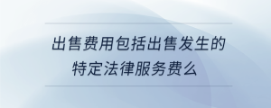 出售費(fèi)用包括出售發(fā)生的特定法律服務(wù)費(fèi)么