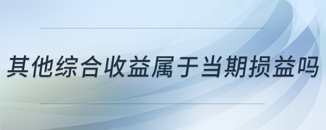 其他綜合收益屬于當(dāng)期損益嗎 其他綜合收益屬于當(dāng)期損益嗎