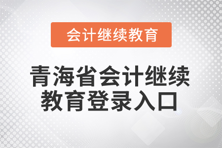 2025年青海省會(huì)計(jì)繼續(xù)教育登錄入口 2025年青海省會(huì)計(jì)繼續(xù)教育登錄入口